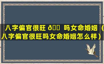 八字偏官很旺 🐠 吗女命婚姻（八字偏官很旺吗女命婚姻怎么样）